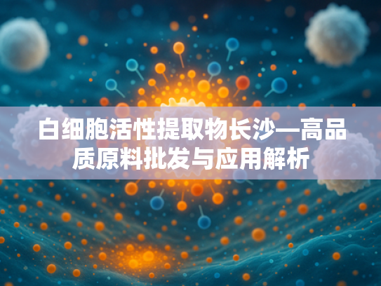白细胞活性提取物长沙—高品质原料批发与应用解析