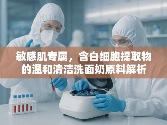 敏感肌专属，含白细胞提取物的温和清洁洗面奶原料解析