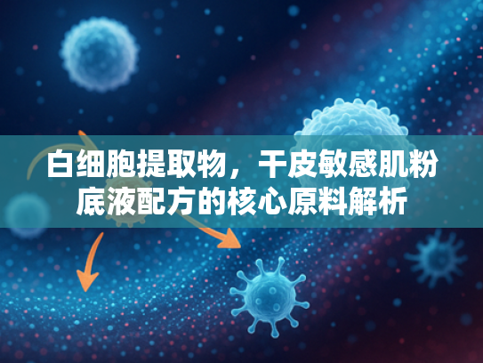 白细胞提取物，干皮敏感肌粉底液配方的核心原料解析