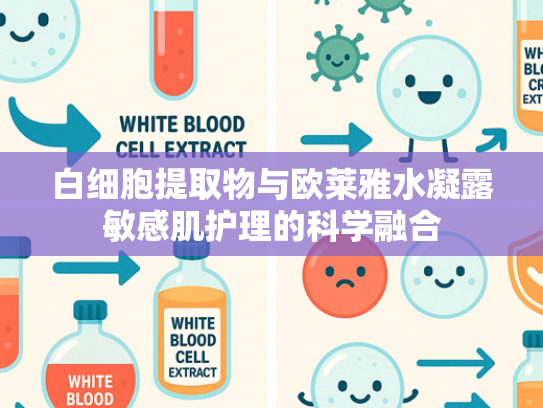 白细胞提取物与欧莱雅水凝露敏感肌护理的科学融合