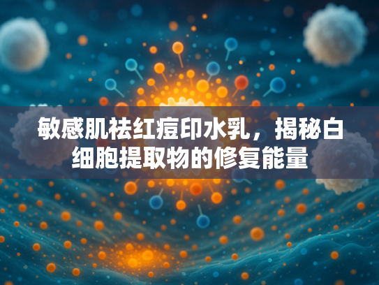 敏感肌祛红痘印水乳，揭秘白细胞提取物的修复能量