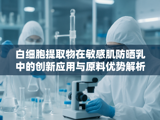 白细胞提取物在敏感肌防晒乳中的创新应用与原料优势解析