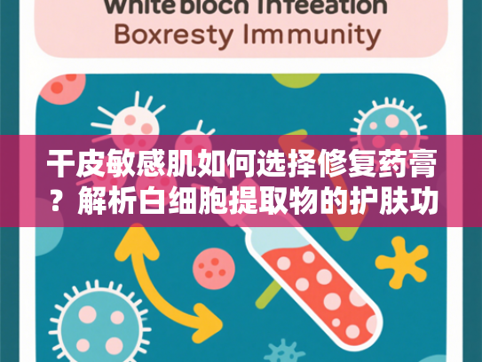干皮敏感肌如何选择修复药膏？解析白细胞提取物的护肤功效与应用