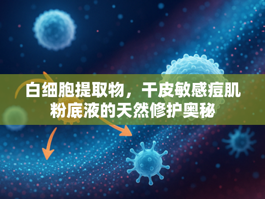 白细胞提取物，干皮敏感痘肌粉底液的天然修护奥秘