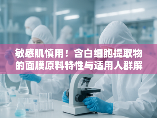 敏感肌慎用！含白细胞提取物的面膜原料特性与适用人群解析