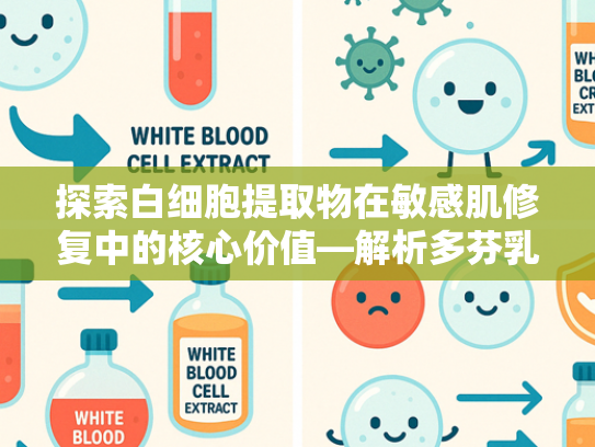 探索白细胞提取物在敏感肌修复中的核心价值—解析多芬乳霜香块原料优势