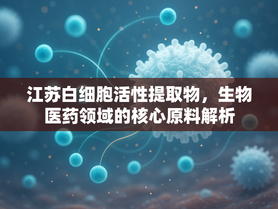 江苏白细胞活性提取物，生物医药领域的核心原料解析
