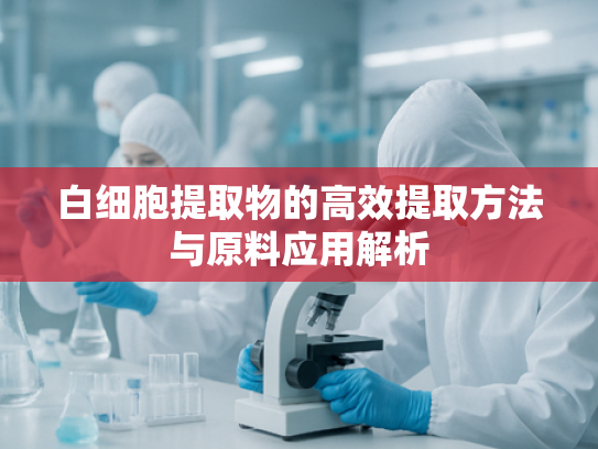 白细胞提取物的高效提取方法与原料应用解析