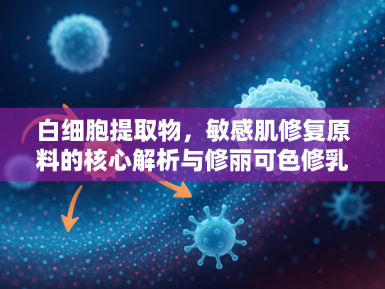 白细胞提取物，敏感肌修复原料的核心解析与修丽可色修乳液的协同应用