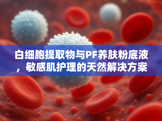白细胞提取物与PF养肤粉底液，敏感肌护理的天然解决方案