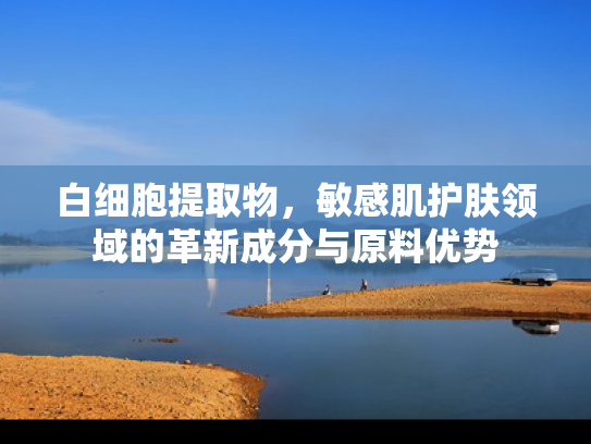 白细胞提取物，敏感肌护肤领域的革新成分与原料优势