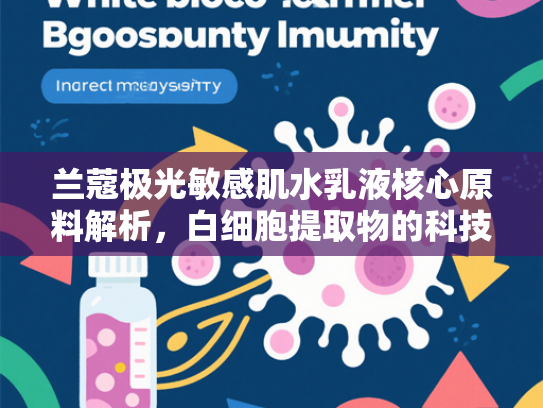 兰蔻极光敏感肌水乳液核心原料解析，白细胞提取物的科技突破与应用前景