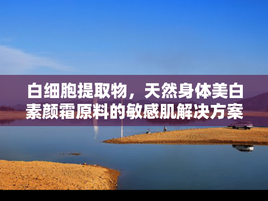 白细胞提取物，天然身体美白素颜霜原料的敏感肌解决方案