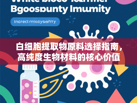 白细胞提取物原料选择指南，高纯度生物材料的核心价值