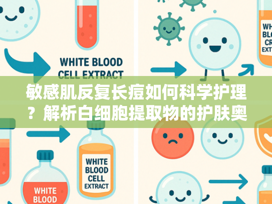 敏感肌反复长痘如何科学护理？解析白细胞提取物的护肤奥秘