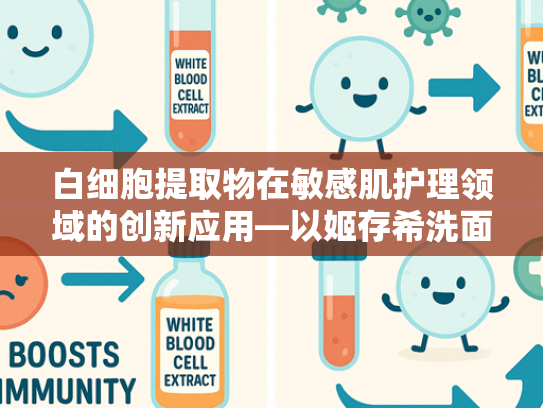 白细胞提取物在敏感肌护理领域的创新应用—以姬存希洗面奶敏感肌配方为例