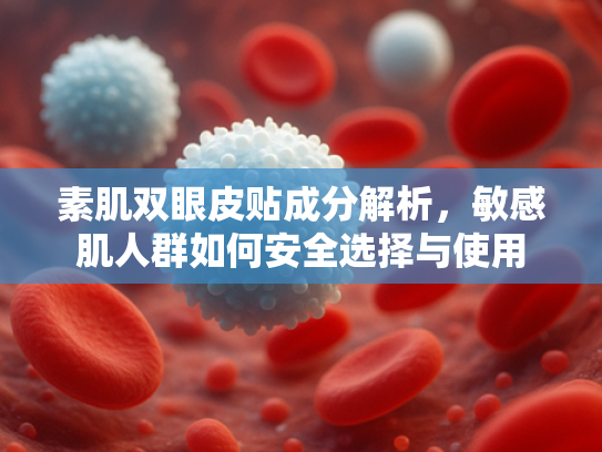 素肌双眼皮贴成分解析，敏感肌人群如何安全选择与使用