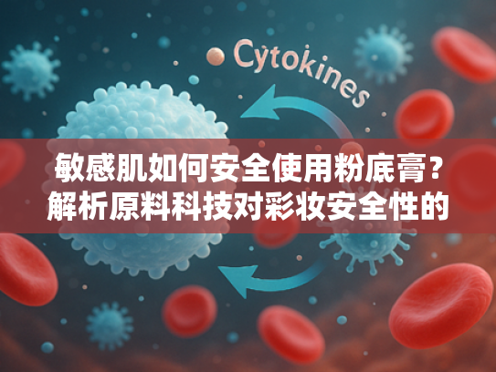敏感肌如何安全使用粉底膏？解析原料科技对彩妆安全性的关键作用