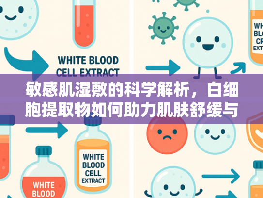 敏感肌湿敷的科学解析，白细胞提取物如何助力肌肤舒缓与修复