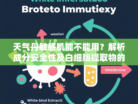 天气丹敏感肌能不能用？解析成分安全性及白细胞提取物的护肤优势
