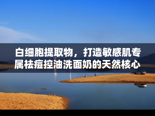 白细胞提取物，打造敏感肌专属祛痘控油洗面奶的天然核心原料