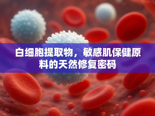 白细胞提取物，敏感肌保健原料的天然修复密码