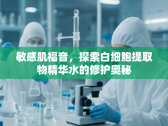 敏感肌福音，探索白细胞提取物精华水的修护奥秘