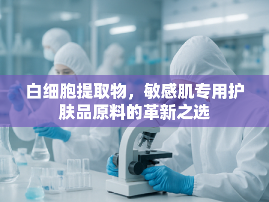 白细胞提取物，敏感肌专用护肤品原料的革新之选