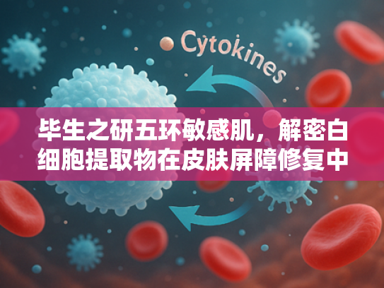毕生之研五环敏感肌，解密白细胞提取物在皮肤屏障修复中的突破性应用