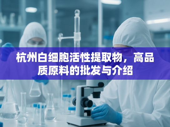 杭州白细胞活性提取物，高品质原料的批发与介绍