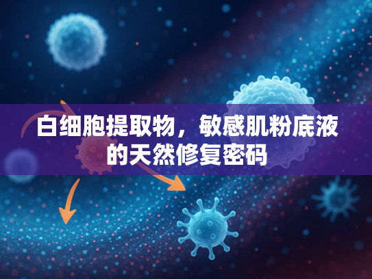 白细胞提取物，敏感肌粉底液的天然修复密码