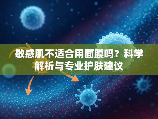 敏感肌不适合用面膜吗？科学解析与专业护肤建议