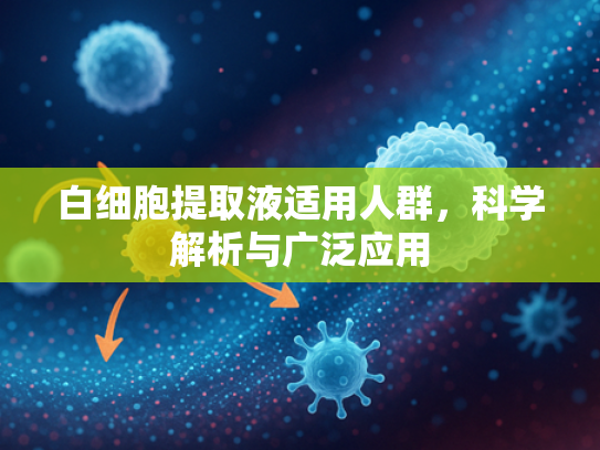 白细胞提取液适用人群，科学解析与广泛应用