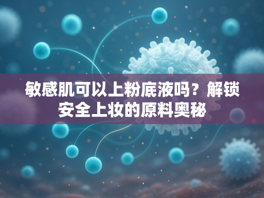 敏感肌可以上粉底液吗？解锁安全上妆的原料奥秘