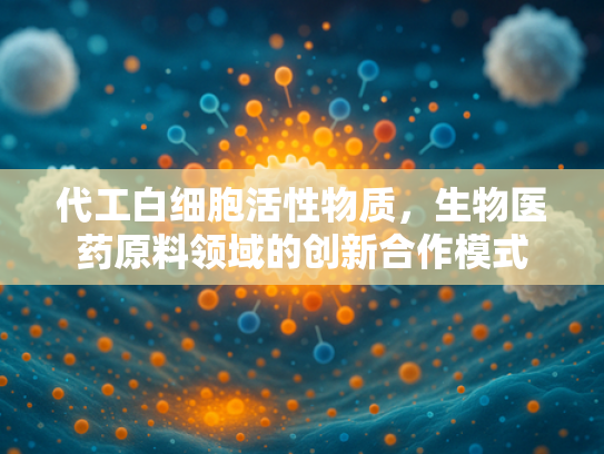 代工白细胞活性物质，生物医药原料领域的创新合作模式