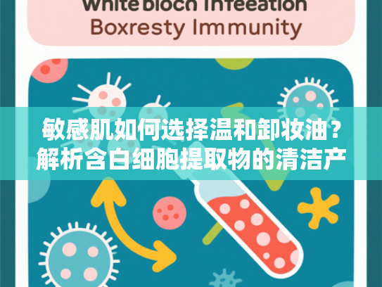 敏感肌如何选择温和卸妆油？解析含白细胞提取物的清洁产品优势