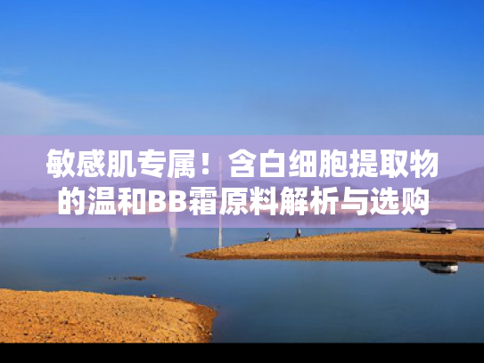 敏感肌专属！含白细胞提取物的温和BB霜原料解析与选购指南