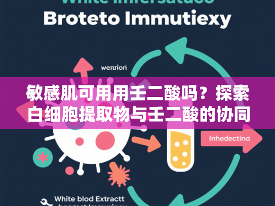 敏感肌可用用壬二酸吗？探索白细胞提取物与壬二酸的协同护肤方案