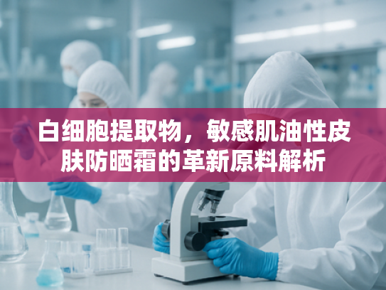 白细胞提取物，敏感肌油性皮肤防晒霜的革新原料解析