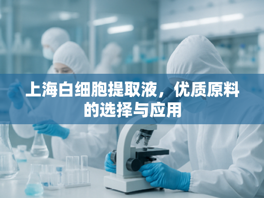 上海白细胞提取液，优质原料的选择与应用