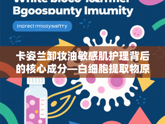 卡姿兰卸妆油敏感肌护理背后的核心成分—白细胞提取物原料解析
