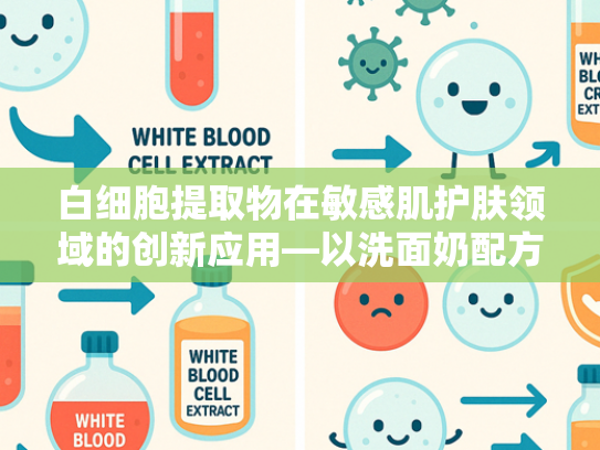白细胞提取物在敏感肌护肤领域的创新应用—以洗面奶配方为例的原料科学解析