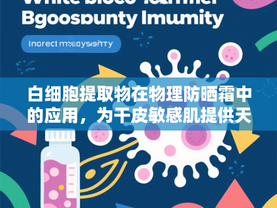 白细胞提取物在物理防晒霜中的应用，为干皮敏感肌提供天然屏障与修护支持