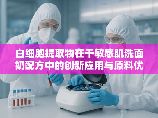 白细胞提取物在干敏感肌洗面奶配方中的创新应用与原料优势