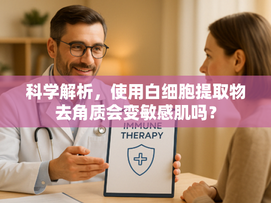 科学解析，使用白细胞提取物去角质会变敏感肌吗？