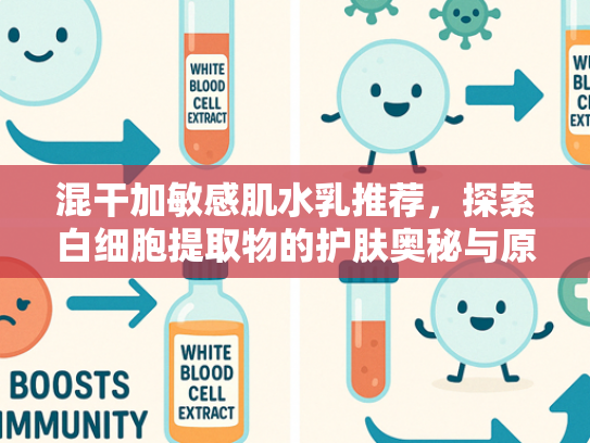 混干加敏感肌水乳推荐，探索白细胞提取物的护肤奥秘与原料优势