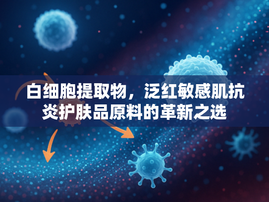 白细胞提取物，泛红敏感肌抗炎护肤品原料的革新之选