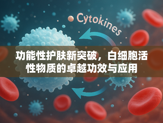 功能性护肤新突破，白细胞活性物质的卓越功效与应用
