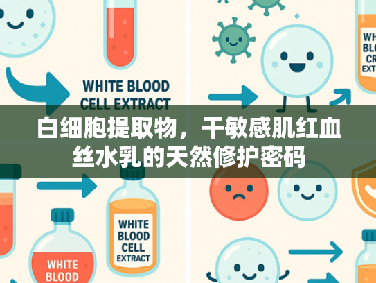 白细胞提取物，干敏感肌红血丝水乳的天然修护密码