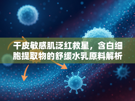 干皮敏感肌泛红救星，含白细胞提取物的舒缓水乳原料解析与选购指南